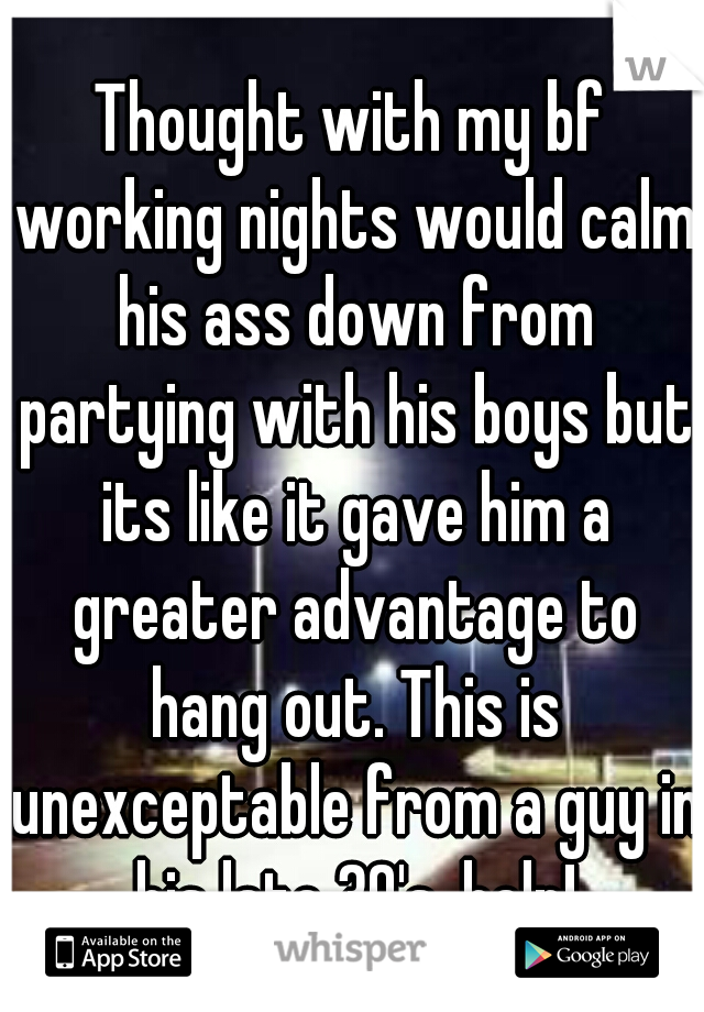 Thought with my bf working nights would calm his ass down from partying with his boys but its like it gave him a greater advantage to hang out. This is unexceptable from a guy in his late 30's. help!