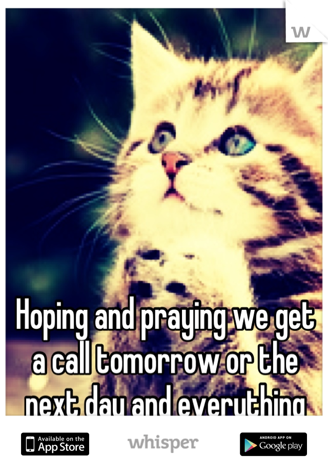 Hoping and praying we get a call tomorrow or the next day and everything falls into place 