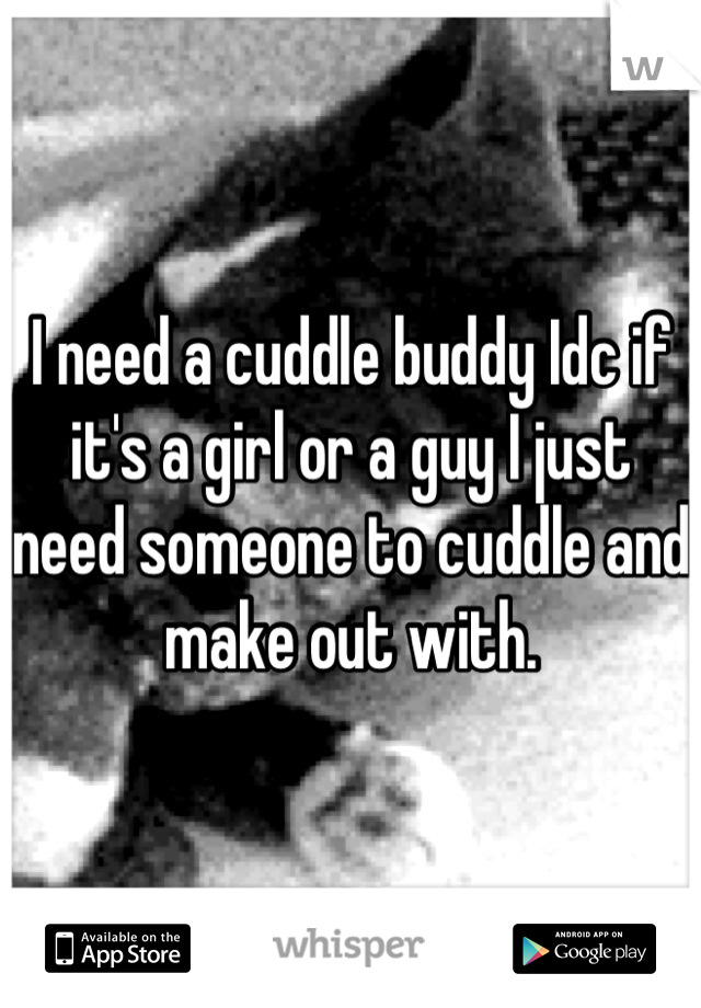 I need a cuddle buddy Idc if it's a girl or a guy I just need someone to cuddle and make out with.