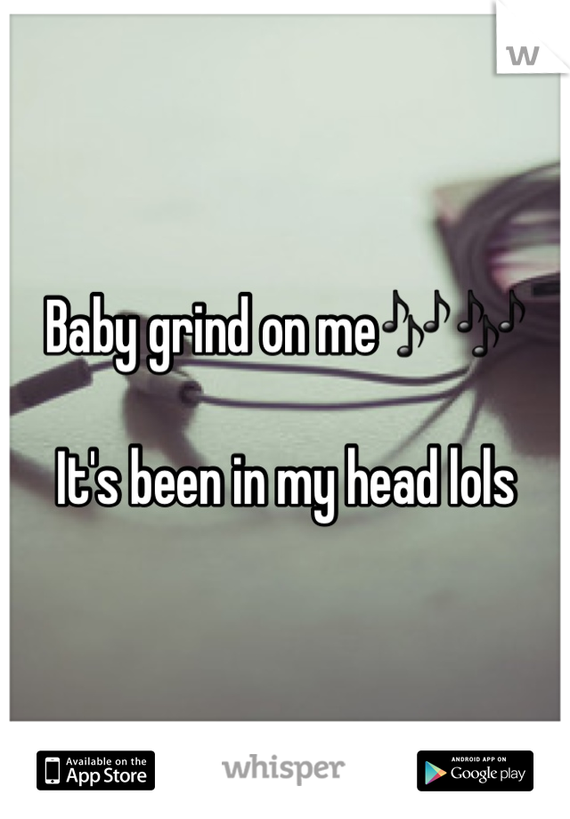 Baby grind on me🎶🎶

It's been in my head lols