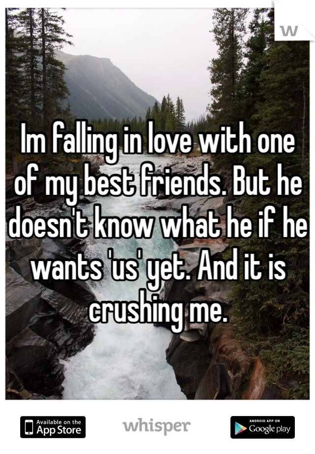 Im falling in love with one of my best friends. But he doesn't know what he if he wants 'us' yet. And it is crushing me. 