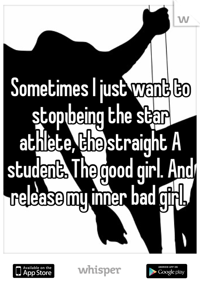 Sometimes I just want to stop being the star athlete, the straight A student. The good girl. And release my inner bad girl. 