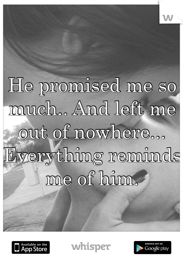 He promised me so much.. And left me out of nowhere... Everything reminds me of him.