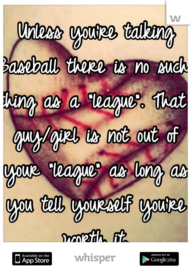 Unless you're talking Baseball there is no such thing as a "league". That guy/girl is not out of your "league" as long as you tell yourself you're worth it. 