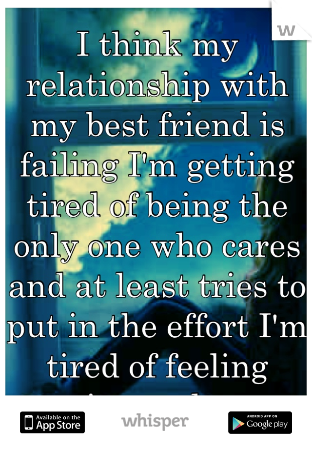 I think my relationship with my best friend is failing I'm getting tired of being the only one who cares and at least tries to put in the effort I'm tired of feeling ignored...