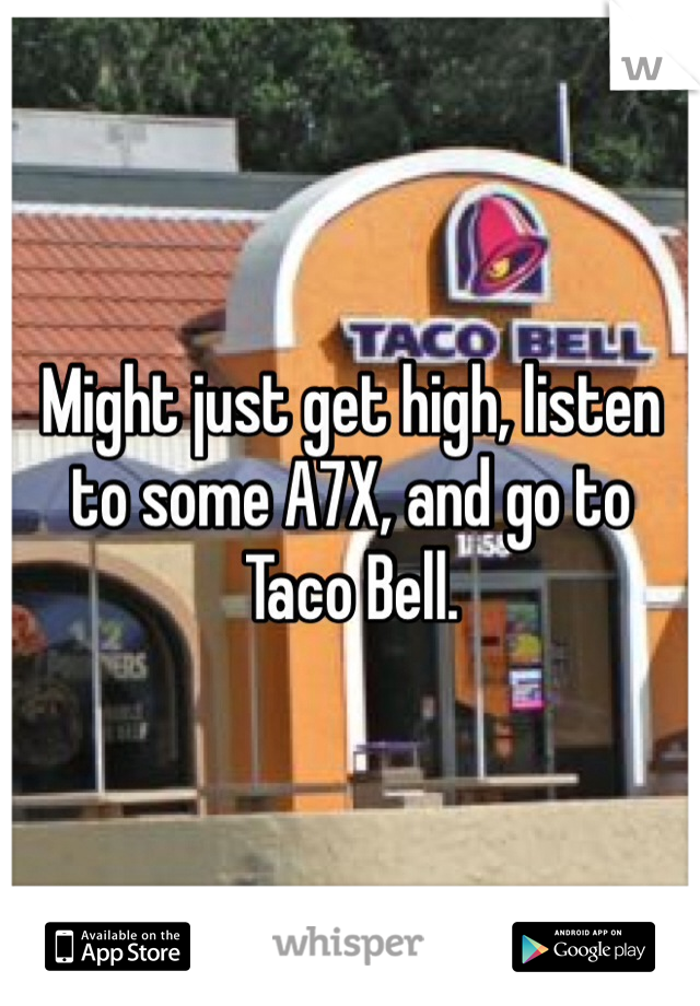 Might just get high, listen to some A7X, and go to Taco Bell.