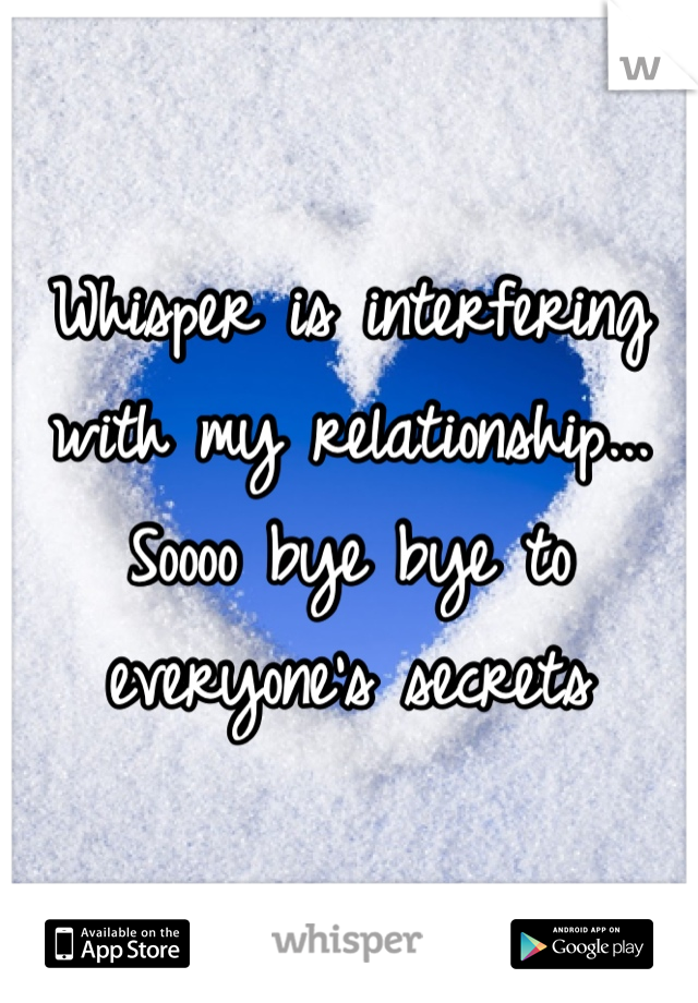 Whisper is interfering with my relationship... Soooo bye bye to everyone's secrets