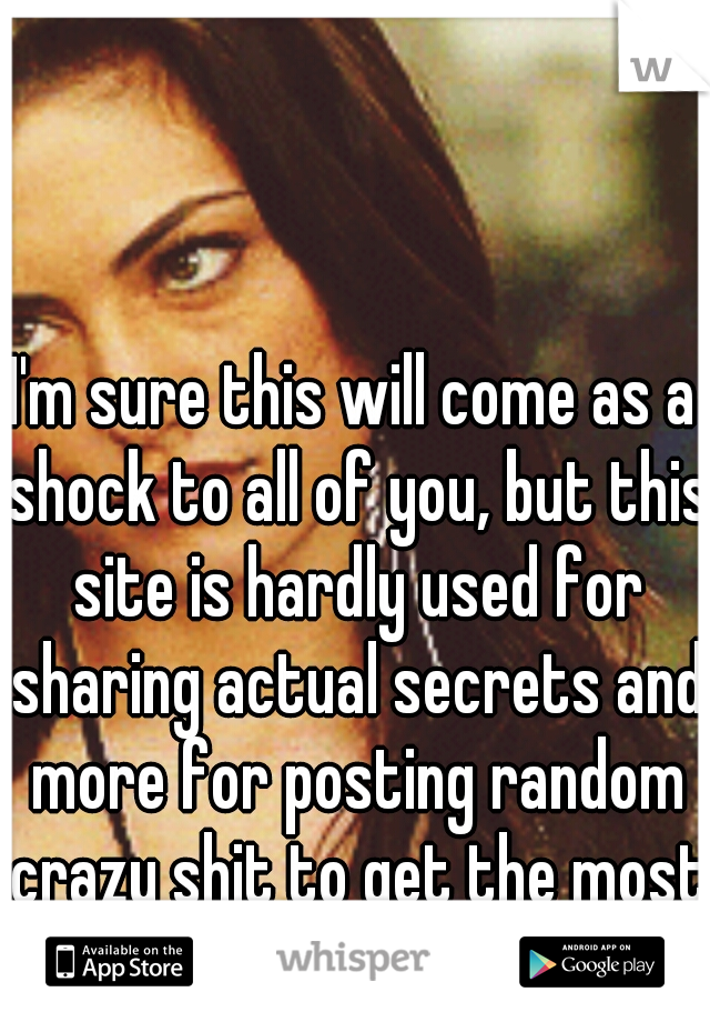 I'm sure this will come as a shock to all of you, but this site is hardly used for sharing actual secrets and more for posting random crazy shit to get the most popular whisper.