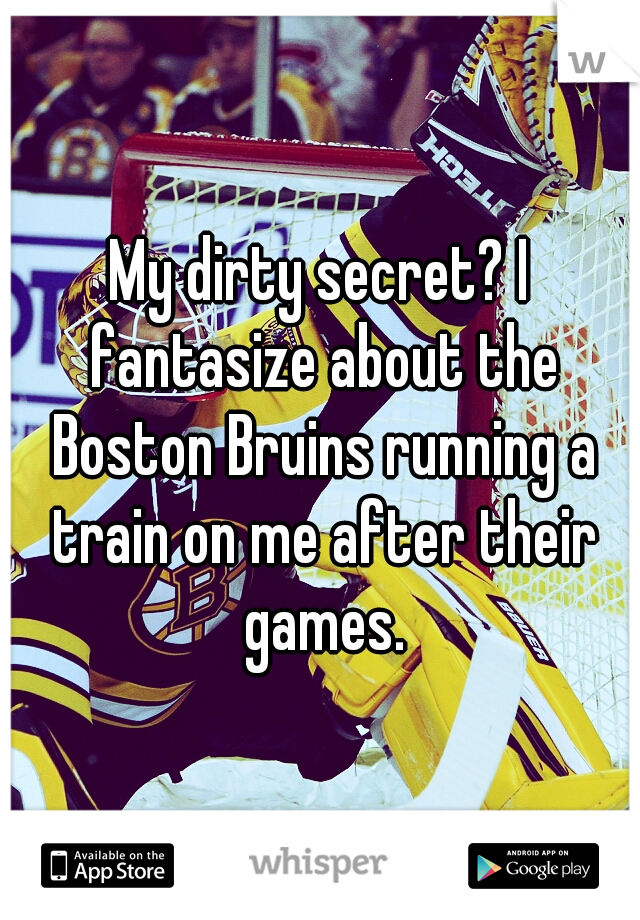 My dirty secret? I fantasize about the Boston Bruins running a train on me after their games.