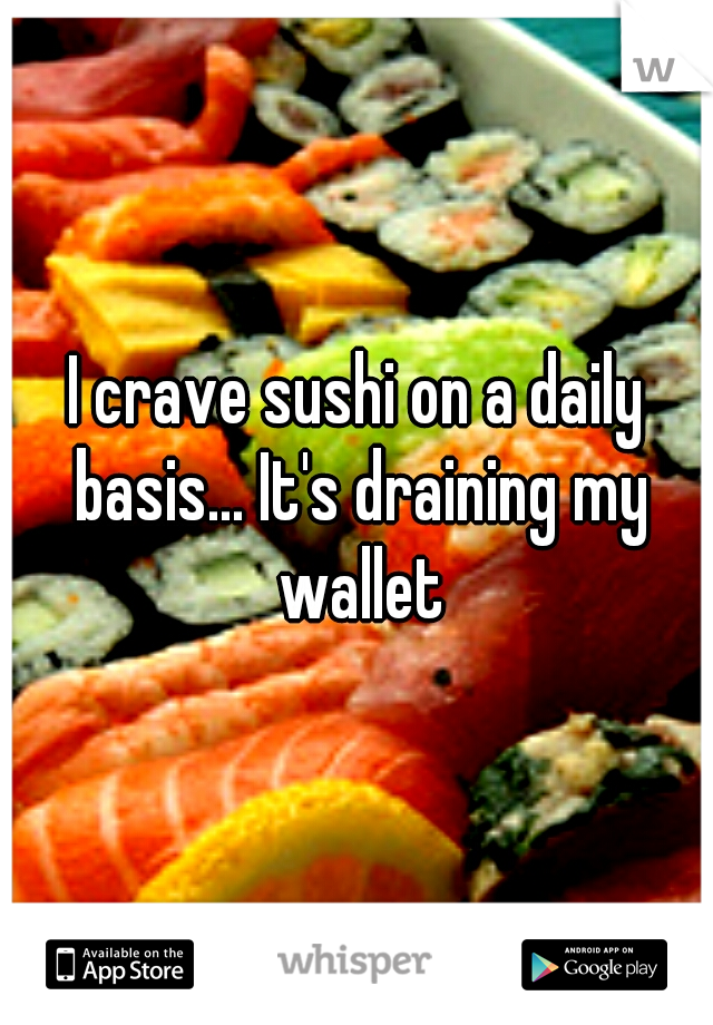 I crave sushi on a daily basis... It's draining my wallet