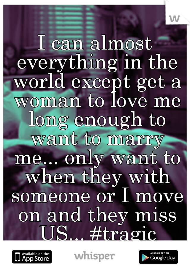 I can almost everything in the world except get a woman to love me long enough to want to marry me... only want to when they with someone or I move on and they miss US... #tragic