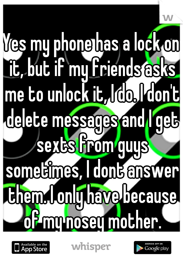 Yes my phone has a lock on it, but if my friends asks me to unlock it, I do. I don't delete messages and I get sexts from guys sometimes, I dont answer them. I only have because of my nosey mother.