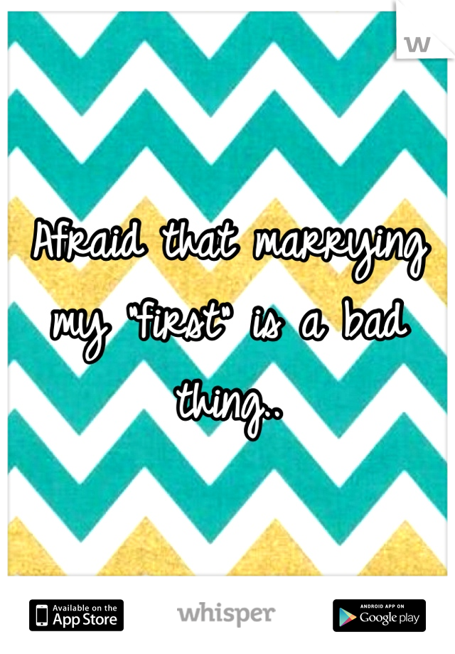 Afraid that marrying my "first" is a bad thing..