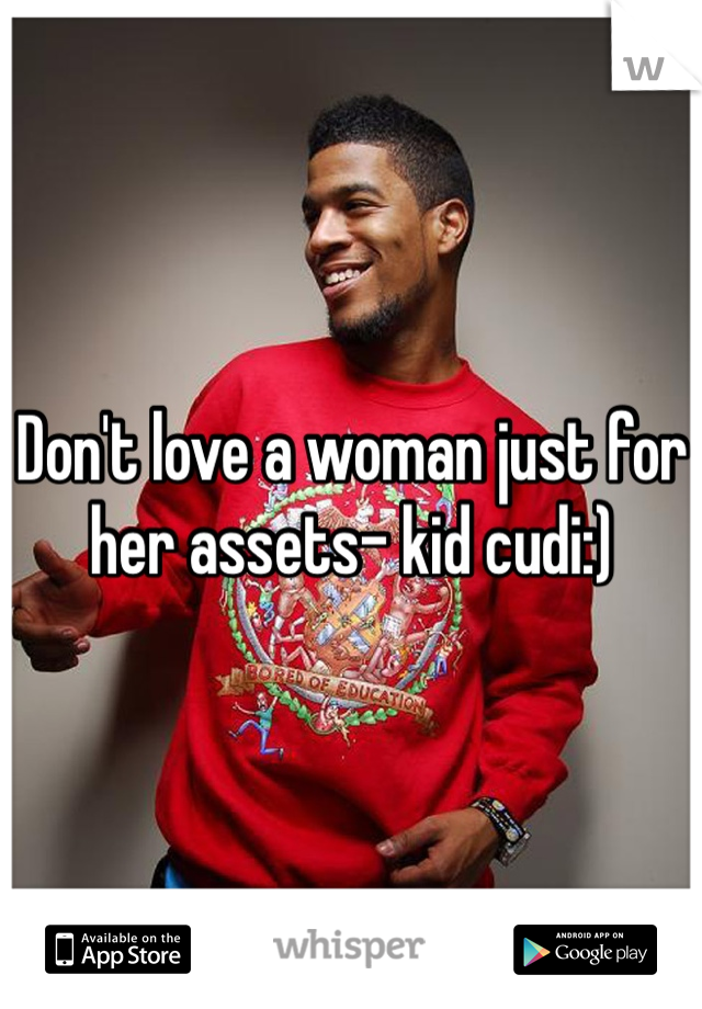 Don't love a woman just for her assets- kid cudi:)