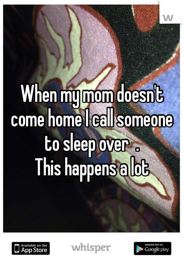 When my mom doesn't come home I call someone to sleep over  .
This happens a lot 