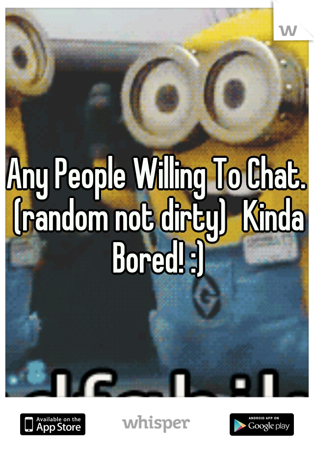 Any People Willing To Chat. (random not dirty)
Kinda Bored! :)