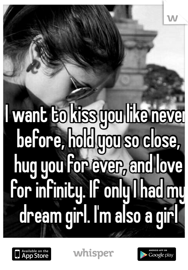 I want to kiss you like never before, hold you so close, hug you for ever, and love for infinity. If only I had my dream girl. I'm also a girl 