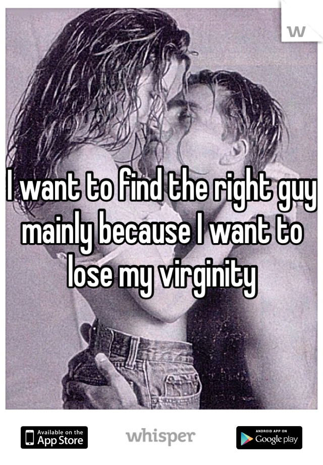 I want to find the right guy mainly because I want to lose my virginity