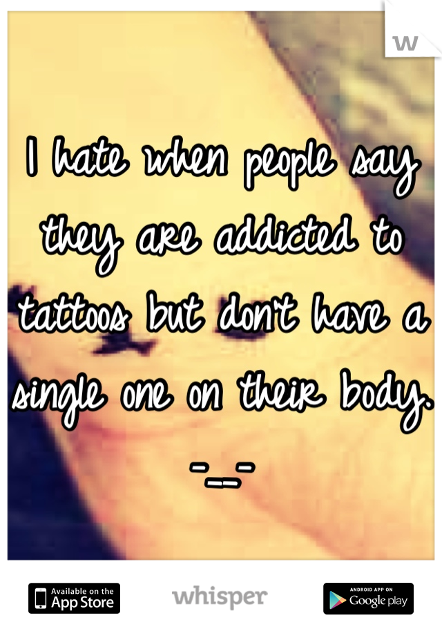 I hate when people say they are addicted to tattoos but don't have a single one on their body. -__-
