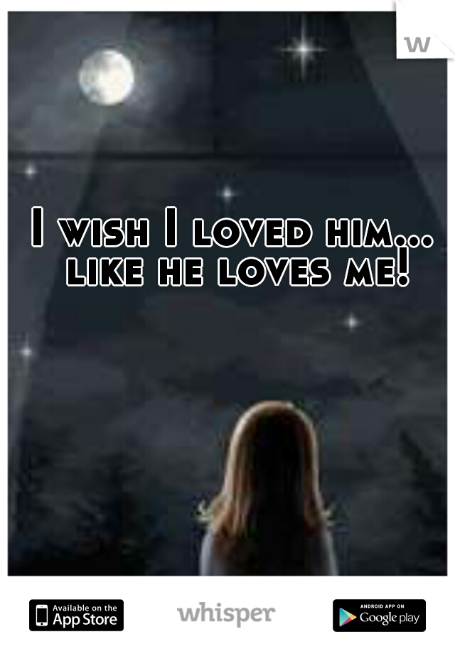 I wish I loved him... like he loves me!