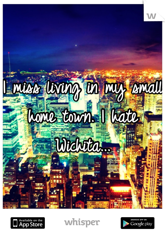 I miss living in my small home town. I hate Wichita...