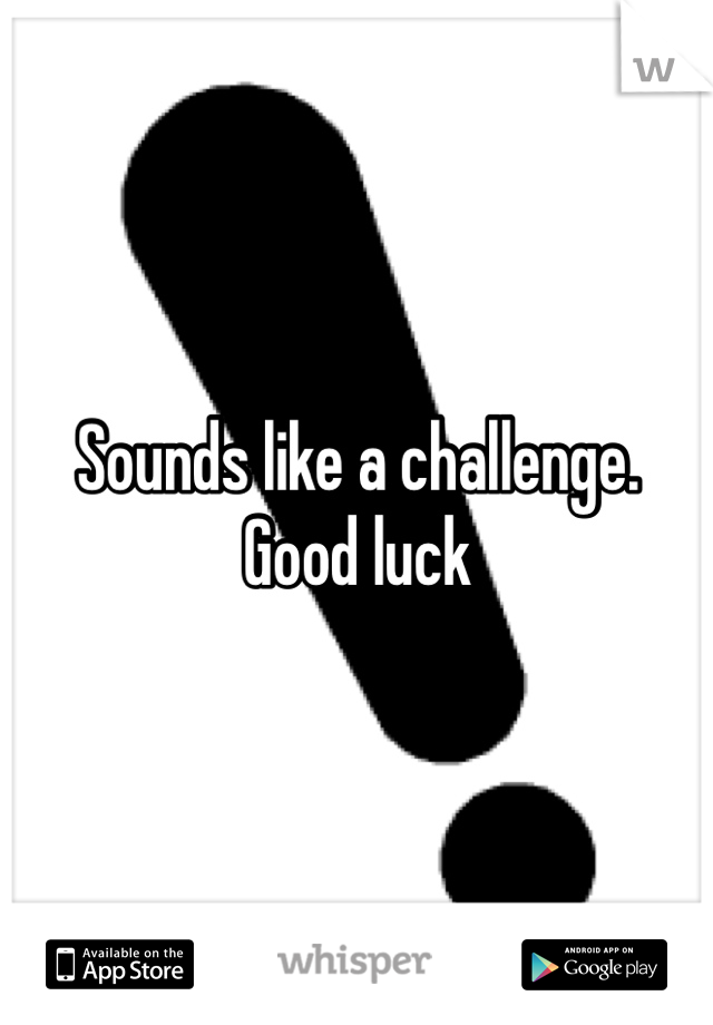 Sounds like a challenge. Good luck 