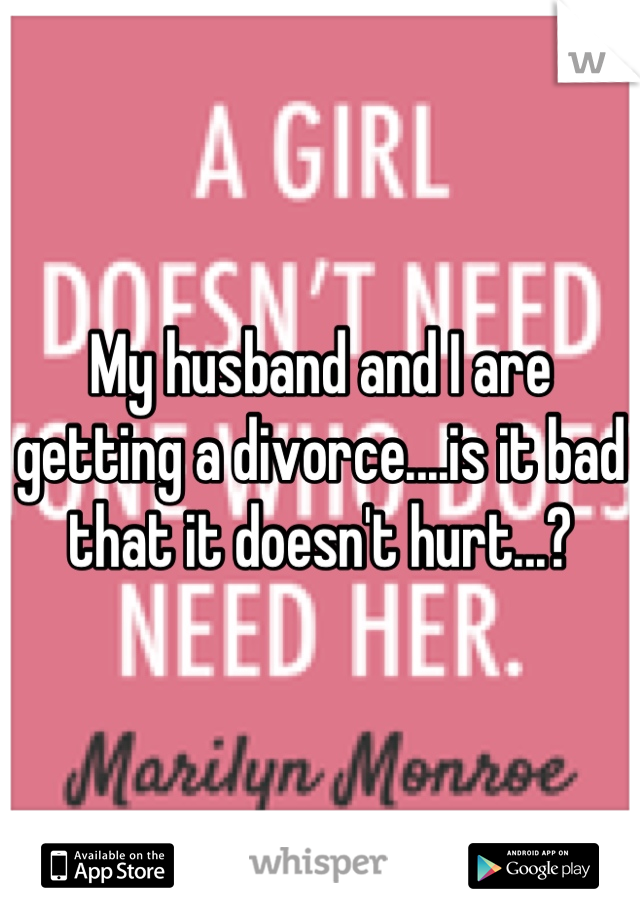 My husband and I are getting a divorce....is it bad that it doesn't hurt...?