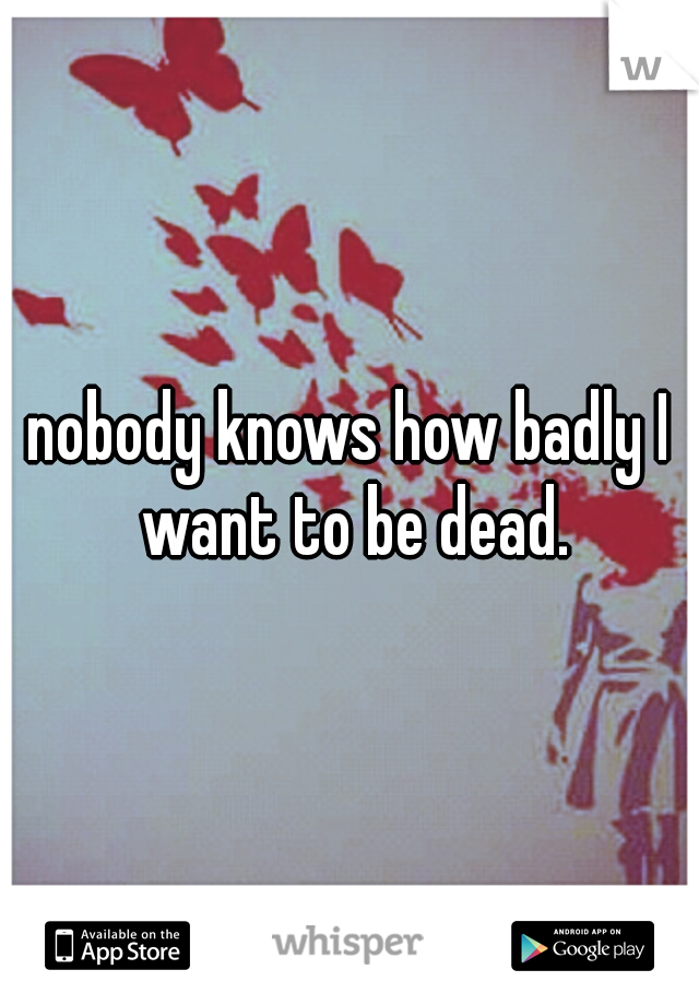 nobody knows how badly I want to be dead.