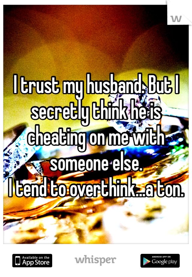 I trust my husband. But I secretly think he is cheating on me with someone else. 
I tend to overthink...a ton.
