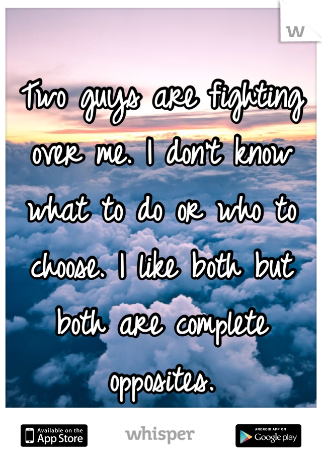 Two guys are fighting over me. I don't know what to do or who to choose. I like both but both are complete opposites. 