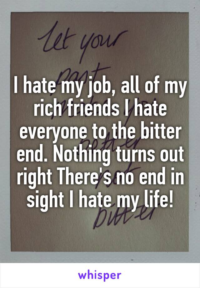 I hate my job, all of my rich friends I hate everyone to the bitter end. Nothing turns out right There's no end in sight I hate my life!