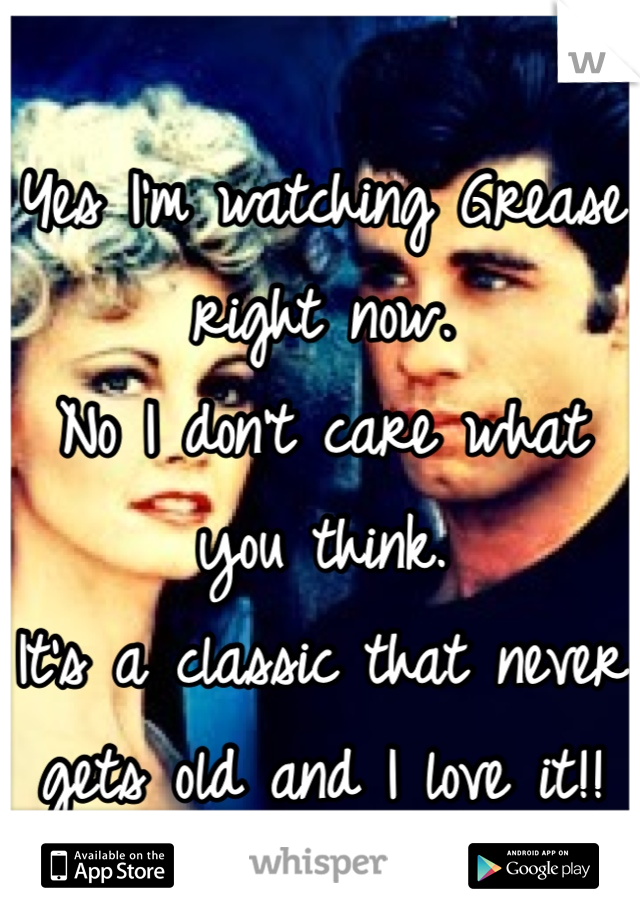 Yes I'm watching Grease right now.
No I don't care what you think.
It's a classic that never gets old and I love it!!
