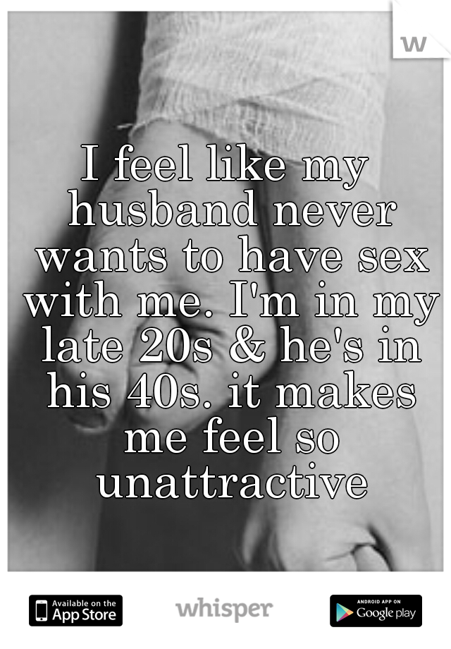 I feel like my husband never wants to have sex with me. I'm in my late 20s & he's in his 40s. it makes me feel so unattractive