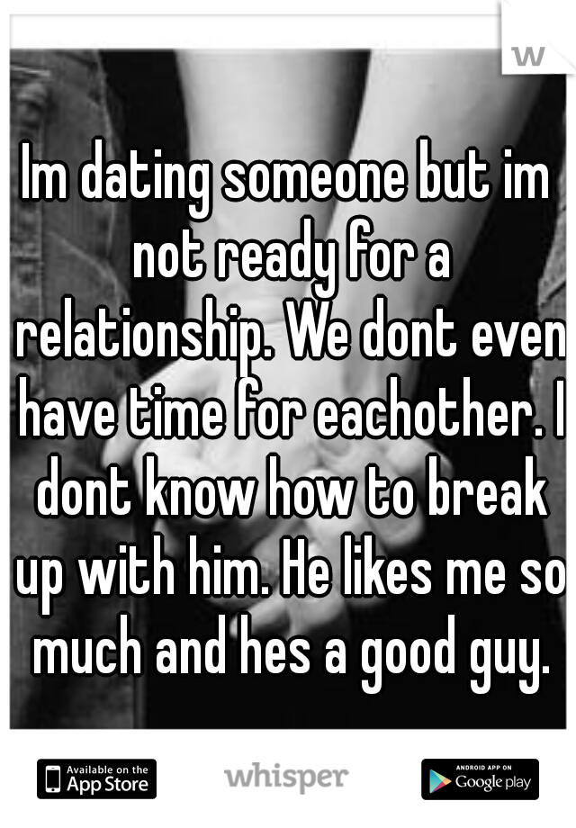 Im dating someone but im not ready for a relationship. We dont even have time for eachother. I dont know how to break up with him. He likes me so much and hes a good guy.
