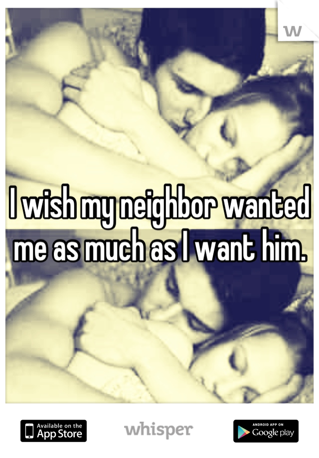 I wish my neighbor wanted me as much as I want him.