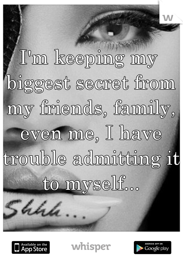 I'm keeping my biggest secret from my friends, family, even me, I have trouble admitting it to myself...