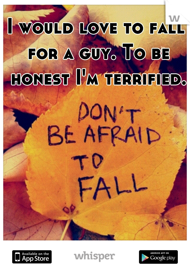 I would love to fall for a guy. To be honest I'm terrified.
