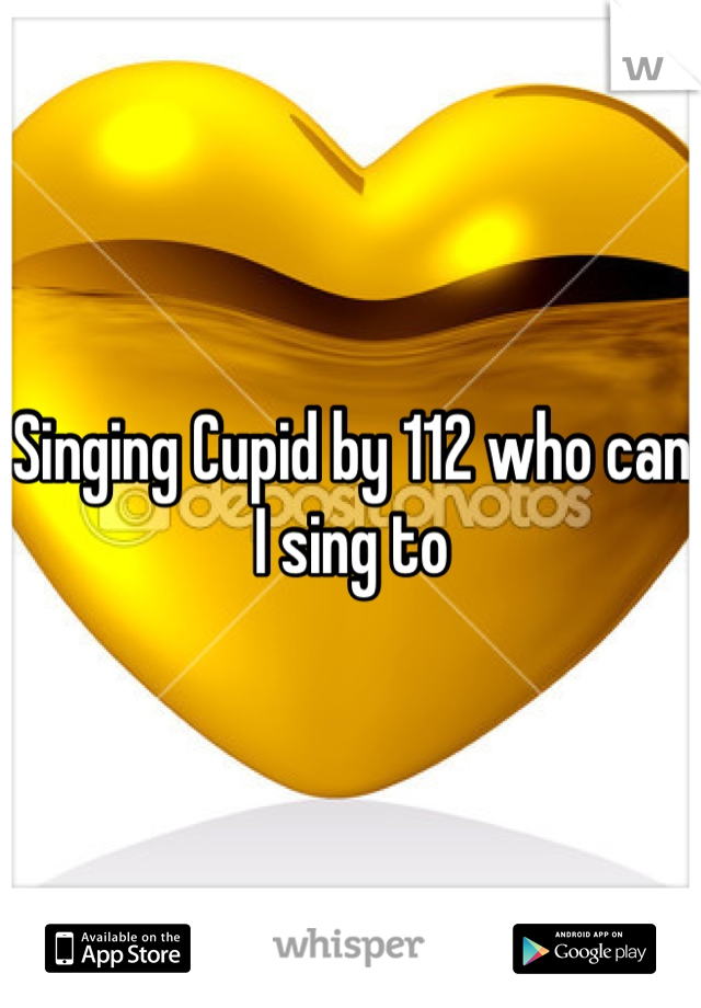 Singing Cupid by 112 who can I sing to