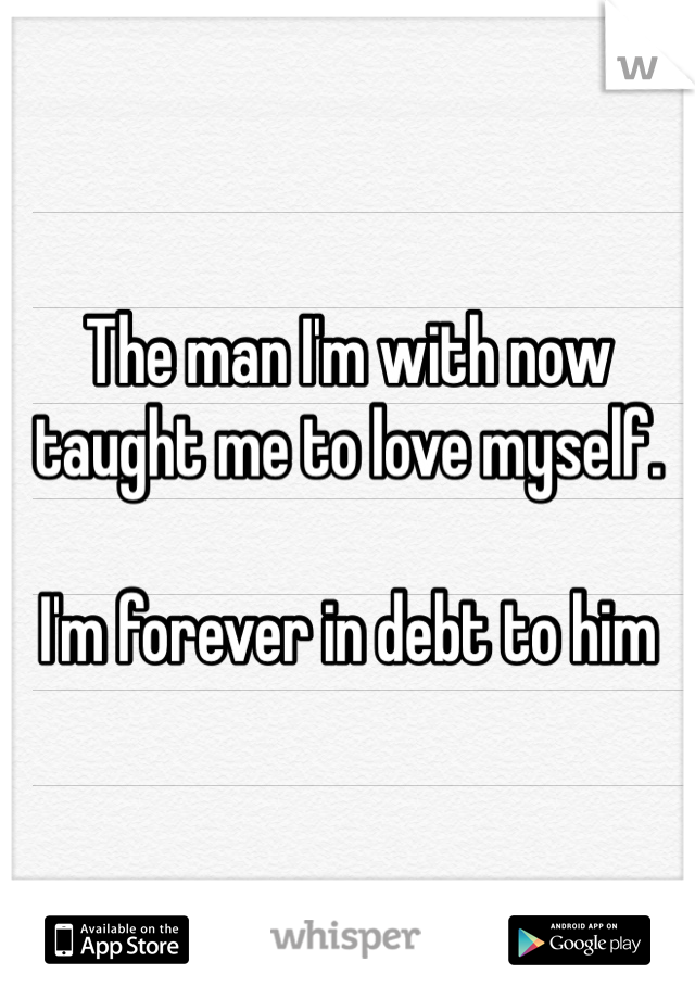 The man I'm with now taught me to love myself. 

I'm forever in debt to him
