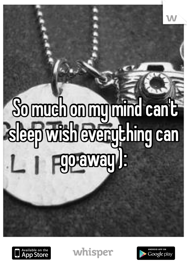 So much on my mind can't sleep wish everything can go away ): 