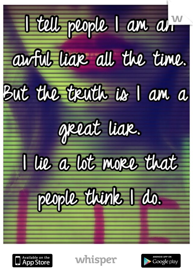 I tell people I am an awful liar all the time. But the truth is I am a great liar.
I lie a lot more that people think I do. 
