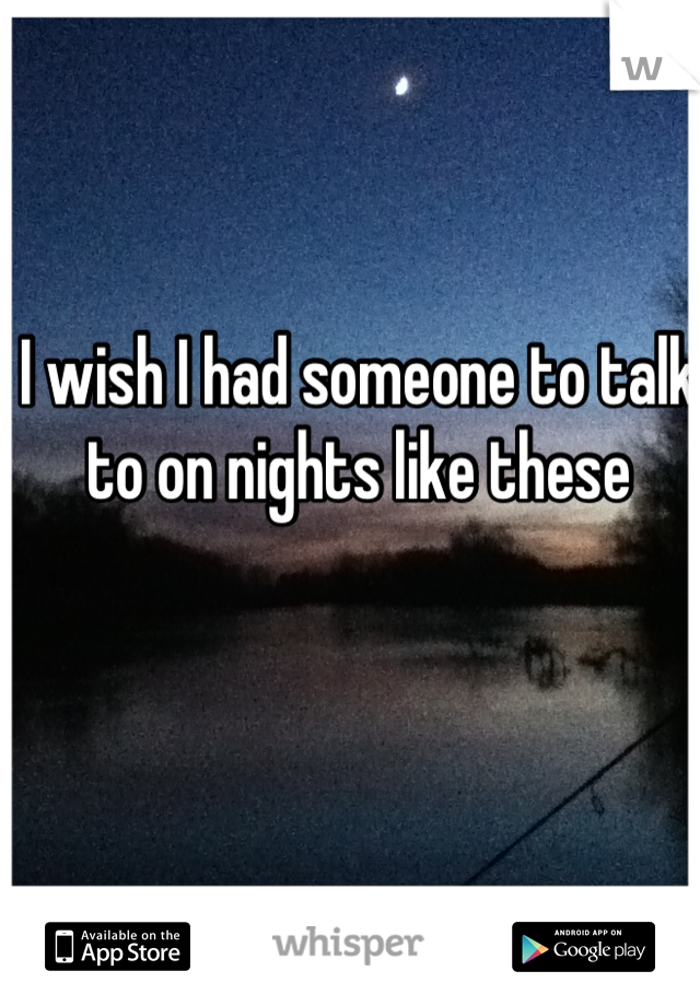 I wish I had someone to talk to on nights like these