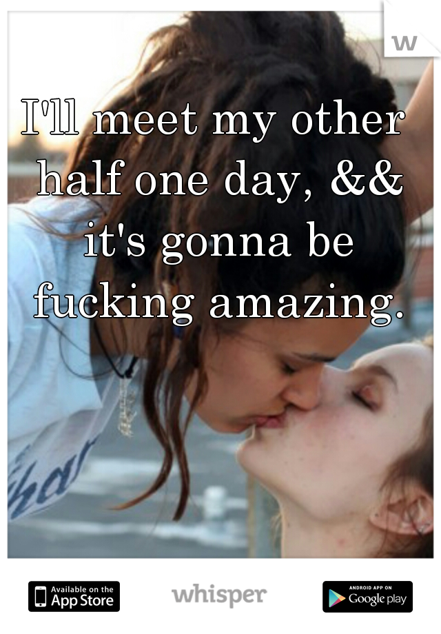 I'll meet my other half one day, && it's gonna be fucking amazing.