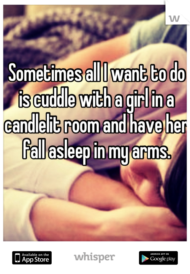 Sometimes all I want to do is cuddle with a girl in a candlelit room and have her fall asleep in my arms.