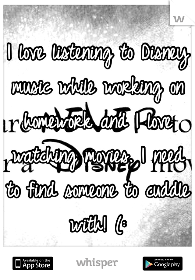 I love listening to Disney music while working on homework and I love watching movies. I need to find someone to cuddle with! (: 