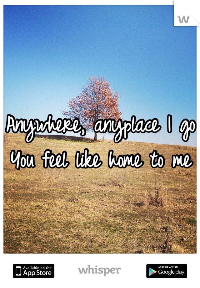 Anywhere, anyplace I go
You feel like home to me
