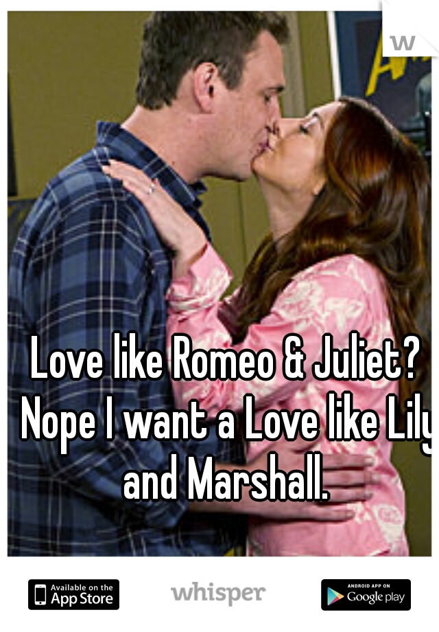 Love like Romeo & Juliet? Nope I want a Love like Lily and Marshall. 