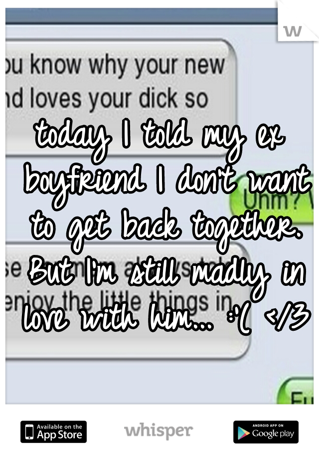 today I told my ex boyfriend I don't want to get back together. But I'm still madly in love with him... :'( </3