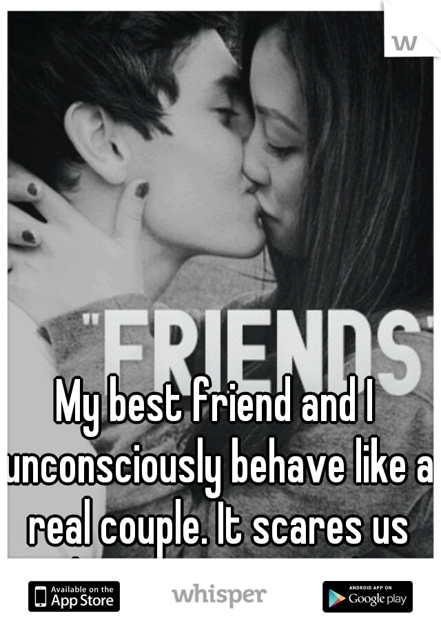 My best friend and I unconsciously behave like a real couple. It scares us and everyone around us.