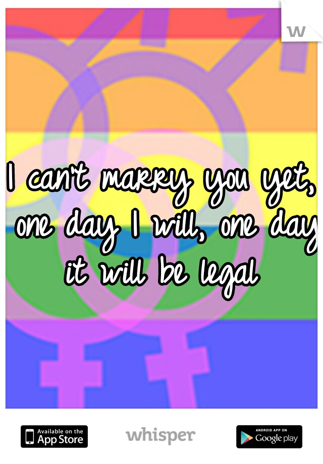 I can't marry you yet, one day I will, one day it will be legal 
